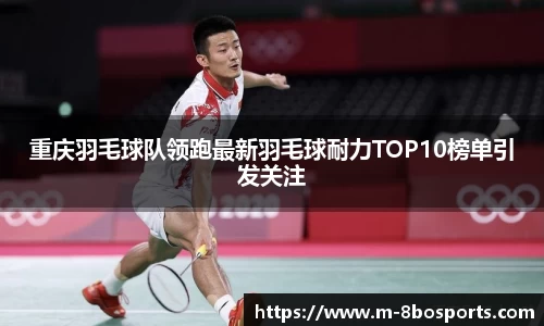 重庆羽毛球队领跑最新羽毛球耐力TOP10榜单引发关注